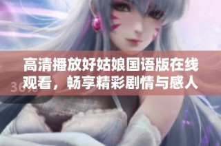 高清播放好姑娘国语版在线观看，畅享精彩剧情与感人故事