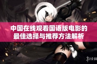 中国在线观看国语版电影的最佳选择与推荐方法解析