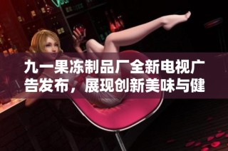 九一果冻制品厂全新电视广告发布，展现创新美味与健康理念
