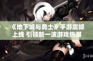 《地下城与勇士》手游震撼上线 引领新一波游戏热潮