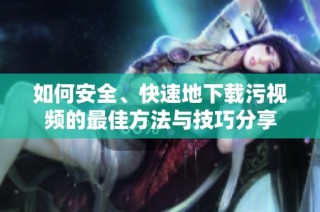 如何安全、快速地下载污视频的最佳方法与技巧分享