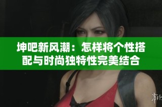 坤吧新风潮：怎样将个性搭配与时尚独特性完美结合