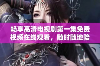 畅享高清电视剧第一集免费视频在线观看，随时随地陪你看剧
