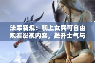 法军新规：舰上女兵可自由观看影视内容，提升士气与休闲体验