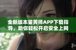 全新版本鉴黄师APP下载指导，助你轻松开启安全上网体验