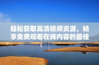 轻松获取高清视频资源，畅享免费观看在线内容的最佳途径
