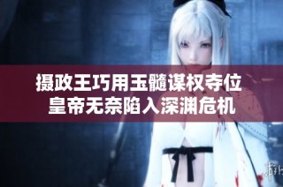 摄政王巧用玉髓谋权夺位 皇帝无奈陷入深渊危机