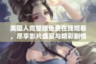 美国人完整版免费在线观看，尽享影片盛宴与精彩剧情