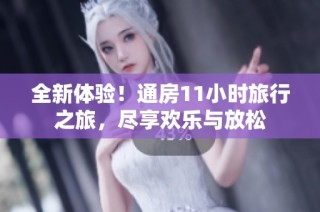 全新体验！通房11小时旅行之旅，尽享欢乐与放松