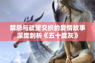 禁忌与欲望交织的爱情故事深度剖析《五十度灰》