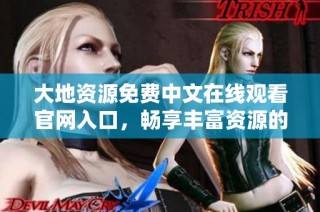 大地资源免费中文在线观看官网入口，畅享丰富资源的最佳选择