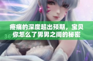 疼痛的深度超出预期，宝贝你怎么了男男之间的秘密