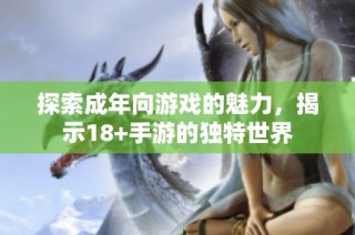 探索成年向游戏的魅力，揭示18+手游的独特世界