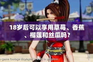 18岁后可以享用草莓、香蕉、榴莲和丝瓜吗？