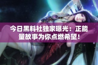 今日黑料社独家曝光：正能量故事为你点燃希望！
