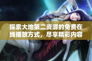 探索大地第二资源的免费在线播放方式，尽享精彩内容
