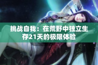 挑战自我：在荒野中独立生存21天的极限体验