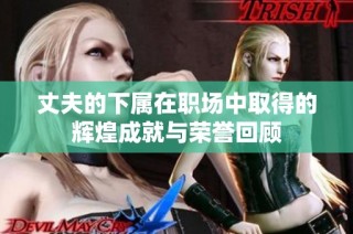丈夫的下属在职场中取得的辉煌成就与荣誉回顾