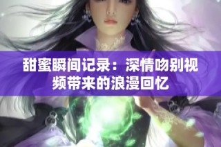 甜蜜瞬间记录：深情吻别视频带来的浪漫回忆