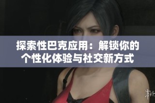 探索性巴克应用：解锁你的个性化体验与社交新方式