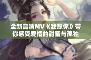 全新高清MV《我想你》带你感受爱情的甜蜜与孤独