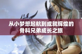 从小梦想起航到成就辉煌的骨科兄弟成长之旅