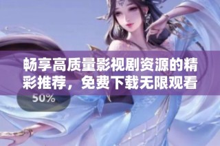 畅享高质量影视剧资源的精彩推荐，免费下载无限观看！
