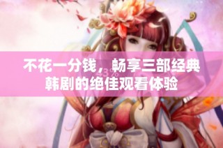 不花一分钱，畅享三部经典韩剧的绝佳观看体验