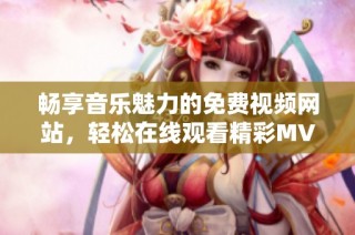 畅享音乐魅力的免费视频网站，轻松在线观看精彩MV内容
