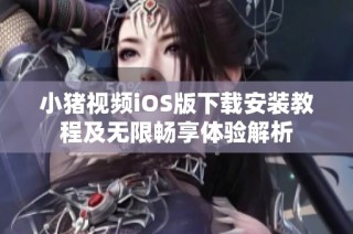小猪视频iOS版下载安装教程及无限畅享体验解析