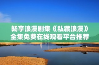 畅享浪漫剧集《私藏浪漫》全集免费在线观看平台推荐