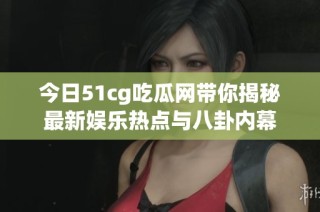 今日51cg吃瓜网带你揭秘最新娱乐热点与八卦内幕