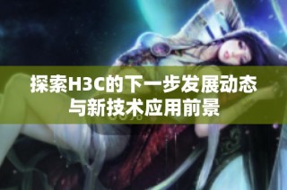 探索H3C的下一步发展动态与新技术应用前景