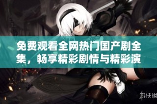 免费观看全网热门国产剧全集，畅享精彩剧情与精彩演出