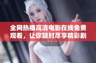 全网热播高清电影在线免费观看，让你随时尽享精彩剧情  