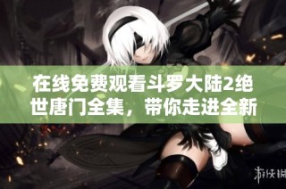 在线免费观看斗罗大陆2绝世唐门全集，带你走进全新奇幻世界