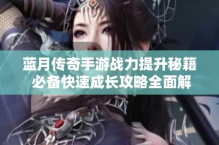 蓝月传奇手游战力提升秘籍 必备快速成长攻略全面解析