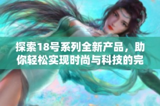 探索18号系列全新产品，助你轻松实现时尚与科技的完美结合