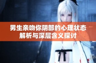 男生亲吻你阴部的心理状态解析与深层含义探讨