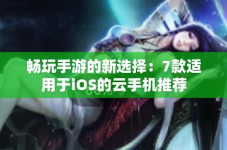 畅玩手游的新选择：7款适用于iOS的云手机推荐