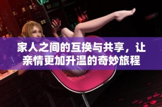 家人之间的互换与共享，让亲情更加升温的奇妙旅程