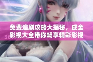 免费追剧攻略大揭秘，成全影视大全带你畅享精彩影视内容！