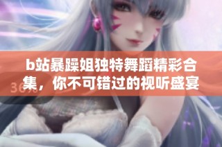 b站暴躁姐独特舞蹈精彩合集，你不可错过的视听盛宴