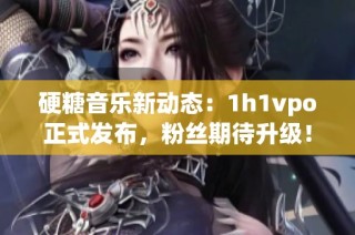 硬糖音乐新动态：1h1vpo正式发布，粉丝期待升级！