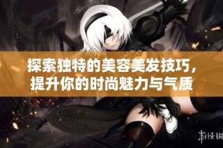 探索独特的美容美发技巧，提升你的时尚魅力与气质
