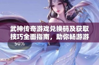 武神传奇游戏兑换码及获取技巧全面指南，助你畅游游戏世界