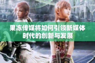 果冻传媒将如何引领新媒体时代的创新与发展