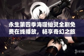永生第四季海噬仙灵全剧免费在线播放，畅享奇幻之旅