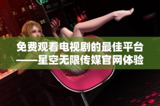 免费观看电视剧的最佳平台——星空无限传媒官网体验提升
