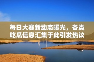 每日大赛新动态曝光，各类吃瓜信息汇集于此引发热议